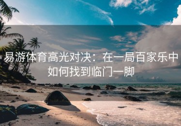 易游体育高光对决：在一局百家乐中如何找到临门一脚