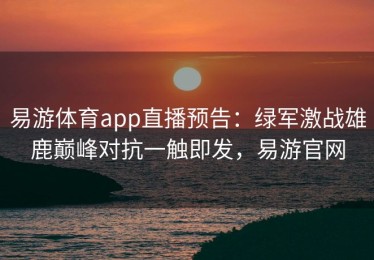 易游体育app直播预告：绿军激战雄鹿巅峰对抗一触即发，易游官网