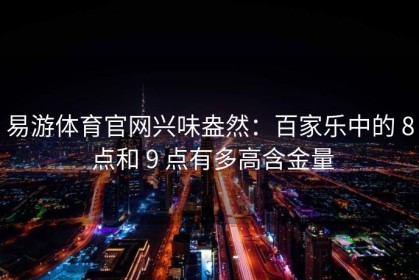 易游体育官网兴味盎然：百家乐中的 8 点和 9 点有多高含金量