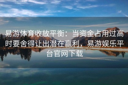 易游体育收放平衡：当资金占用过高时要舍得让出潜在赢利，易游娱乐平台官网下载
