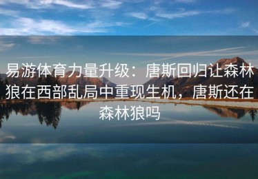 易游体育力量升级：唐斯回归让森林狼在西部乱局中重现生机，唐斯还在森林狼吗