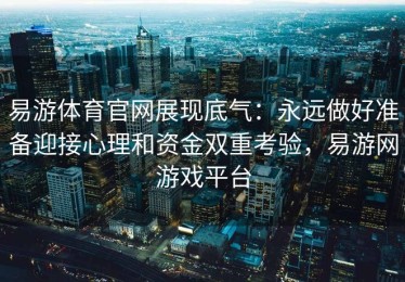 易游体育官网展现底气：永远做好准备迎接心理和资金双重考验，易游网游戏平台