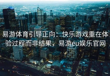 易游体育引导正向：快乐游戏重在体验过程而非结果，易游eu娱乐官网