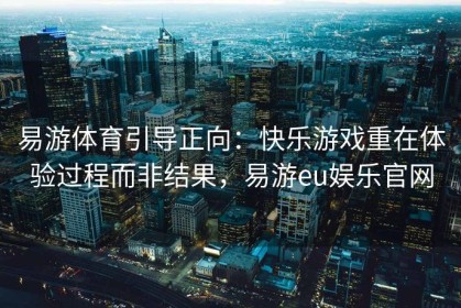 易游体育引导正向：快乐游戏重在体验过程而非结果，易游eu娱乐官网