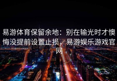 易游体育保留余地：别在输光时才懊悔没提前设置止损，易游娱乐游戏官网