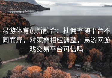 易游体育创新融合：抽佣率随平台不同而异，对策需相应调整，易游网游戏交易平台可信吗