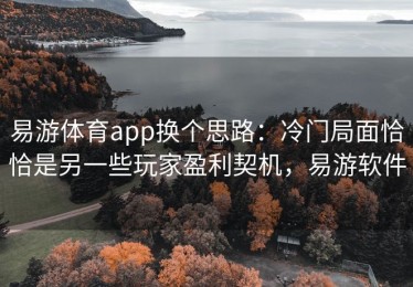 易游体育app换个思路：冷门局面恰恰是另一些玩家盈利契机，易游软件