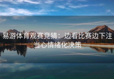 易游体育观赛竞猜：边看比赛边下注当心情绪化决策