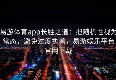 易游体育app长胜之道：把随机性视为常态，避免过度执着，易游娱乐平台官网下载