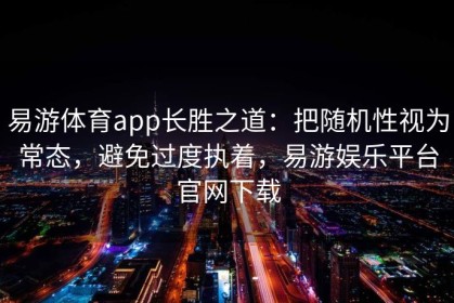 易游体育app长胜之道：把随机性视为常态，避免过度执着，易游娱乐平台官网下载