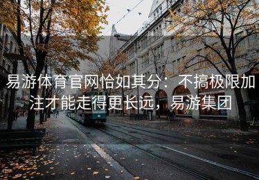 易游体育官网恰如其分：不搞极限加注才能走得更长远，易游集团