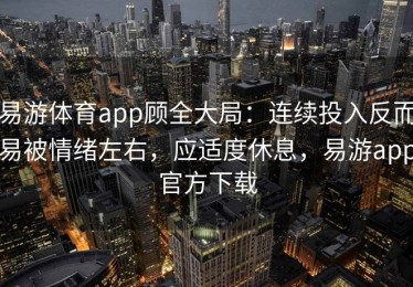 易游体育app顾全大局：连续投入反而易被情绪左右，应适度休息，易游app官方下载