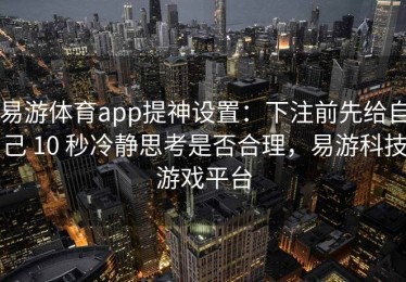 易游体育app提神设置：下注前先给自己 10 秒冷静思考是否合理，易游科技游戏平台