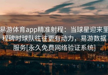 易游体育app精准射程：当球星迎来里程碑时球队往往更有动力，易游数据服务[永久免费网络验证系统]