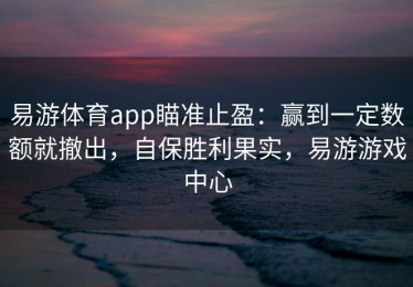 易游体育app瞄准止盈：赢到一定数额就撤出，自保胜利果实，易游游戏中心