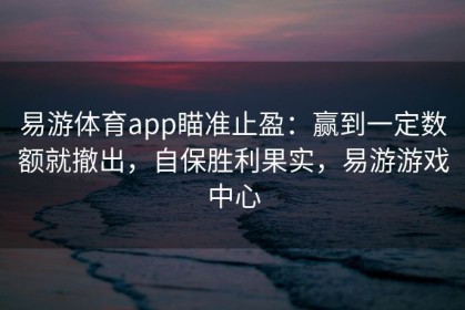 易游体育app瞄准止盈：赢到一定数额就撤出，自保胜利果实，易游游戏中心