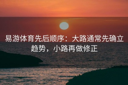 易游体育先后顺序：大路通常先确立趋势，小路再做修正