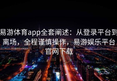 易游体育app全套阐述：从登录平台到离场，全程谨慎操作，易游娱乐平台官网下载