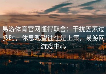 易游体育官网懂得取舍：干扰因素过多时，休息观望往往是上策，易游网游戏中心