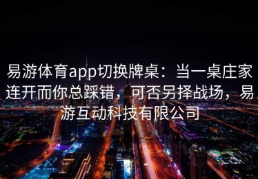 易游体育app切换牌桌：当一桌庄家连开而你总踩错，可否另择战场，易游互动科技有限公司
