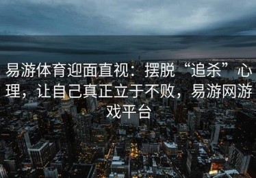 易游体育迎面直视：摆脱“追杀”心理，让自己真正立于不败，易游网游戏平台