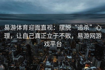 易游体育迎面直视：摆脱“追杀”心理，让自己真正立于不败，易游网游戏平台