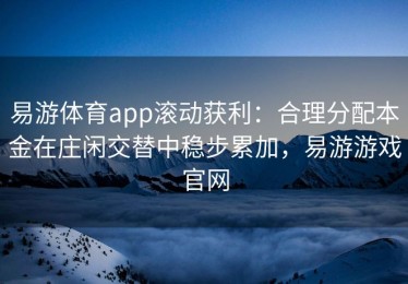 易游体育app滚动获利：合理分配本金在庄闲交替中稳步累加，易游游戏官网