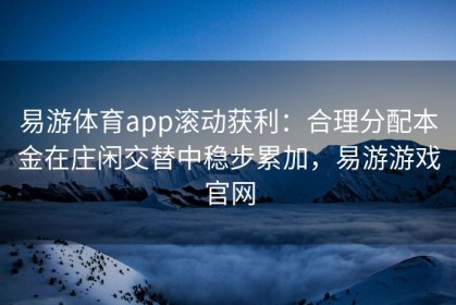 易游体育app滚动获利：合理分配本金在庄闲交替中稳步累加，易游游戏官网