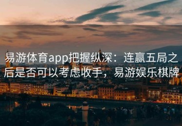 易游体育app把握纵深：连赢五局之后是否可以考虑收手，易游娱乐棋牌