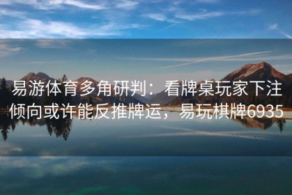 易游体育多角研判：看牌桌玩家下注倾向或许能反推牌运，易玩棋牌6935