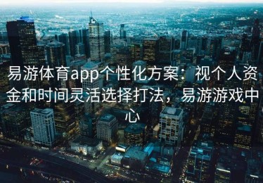 易游体育app个性化方案：视个人资金和时间灵活选择打法，易游游戏中心