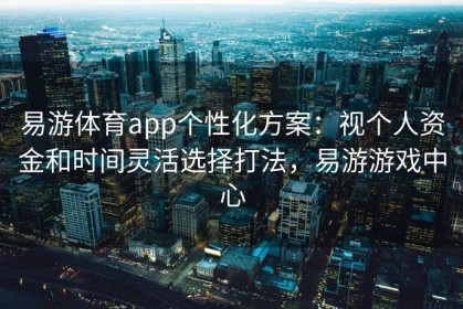 易游体育app个性化方案：视个人资金和时间灵活选择打法，易游游戏中心