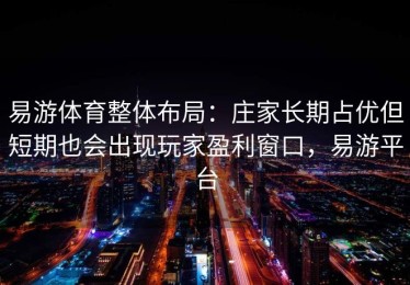 易游体育整体布局：庄家长期占优但短期也会出现玩家盈利窗口，易游平台