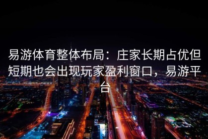 易游体育整体布局：庄家长期占优但短期也会出现玩家盈利窗口，易游平台