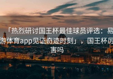 「热烈研讨国王杯最佳球员评选：易游体育app见证奇迹时刻」，国王杯厉害吗
