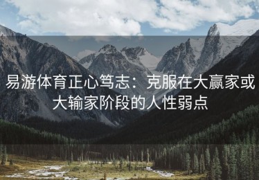 易游体育正心笃志：克服在大赢家或大输家阶段的人性弱点