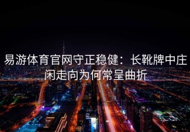 易游体育官网守正稳健：长靴牌中庄闲走向为何常呈曲折