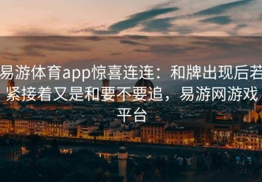 易游体育app惊喜连连：和牌出现后若紧接着又是和要不要追，易游网游戏平台