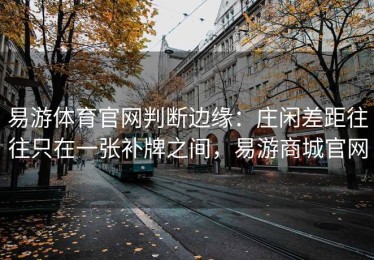 易游体育官网判断边缘：庄闲差距往往只在一张补牌之间，易游商城官网