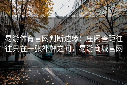 易游体育官网判断边缘：庄闲差距往往只在一张补牌之间，易游商城官网