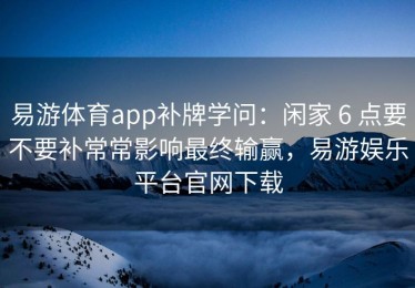 易游体育app补牌学问：闲家 6 点要不要补常常影响最终输赢，易游娱乐平台官网下载
