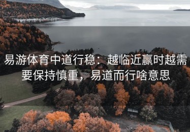 易游体育中道行稳：越临近赢时越需要保持慎重，易道而行啥意思