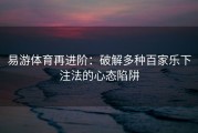 易游体育再进阶：破解多种百家乐下注法的心态陷阱