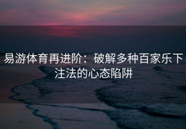 易游体育再进阶：破解多种百家乐下注法的心态陷阱