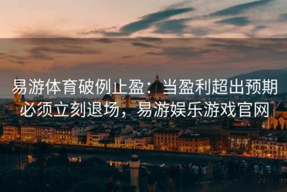 易游体育破例止盈：当盈利超出预期必须立刻退场，易游娱乐游戏官网