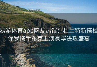 易游体育app网友热议：杜兰特新搭档保罗携手布克上演豪华进攻盛宴