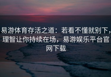 易游体育存活之道：若看不懂就别下，理智让你持续在场，易游娱乐平台官网下载