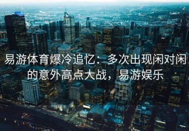 易游体育爆冷追忆：多次出现闲对闲的意外高点大战，易游娱乐