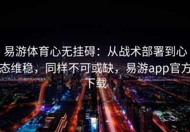 易游体育心无挂碍：从战术部署到心态维稳，同样不可或缺，易游app官方下载
