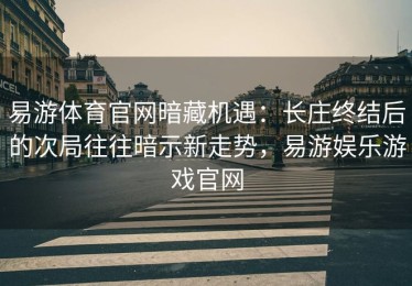 易游体育官网暗藏机遇：长庄终结后的次局往往暗示新走势，易游娱乐游戏官网